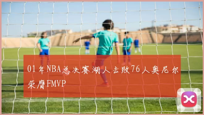 01年NBA总决赛湖人击败76人奥尼尔荣膺FMVP