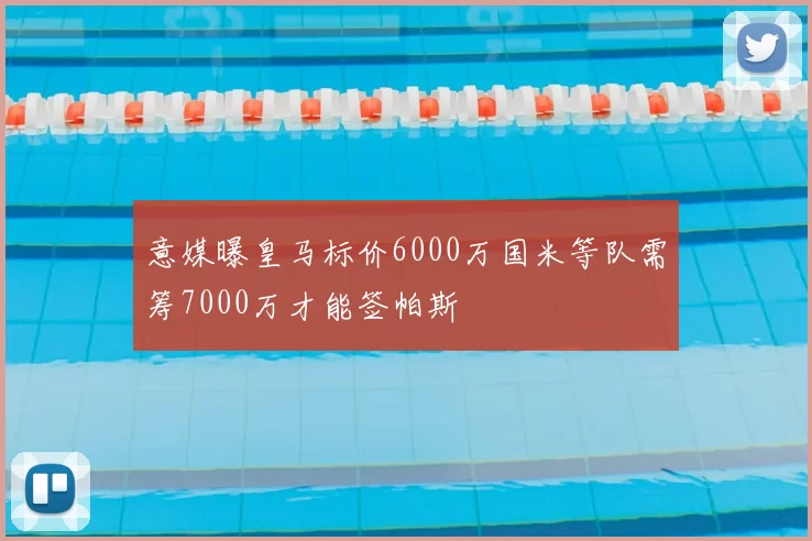 意媒曝皇马标价6000万国米等队需筹7000万才能签帕斯