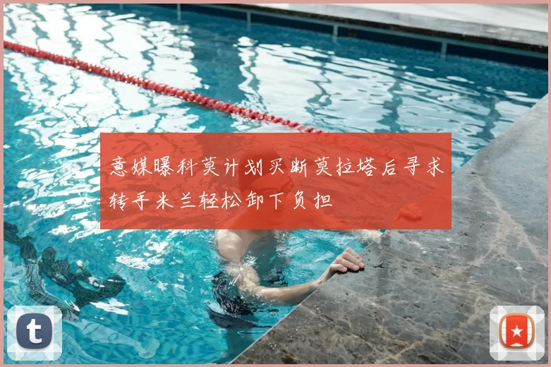 意媒曝科莫计划买断莫拉塔后寻求转手米兰轻松卸下负担