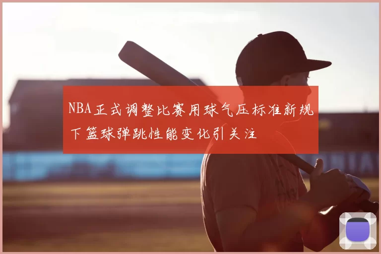 NBA正式调整比赛用球气压标准新规下篮球弹跳性能变化引关注