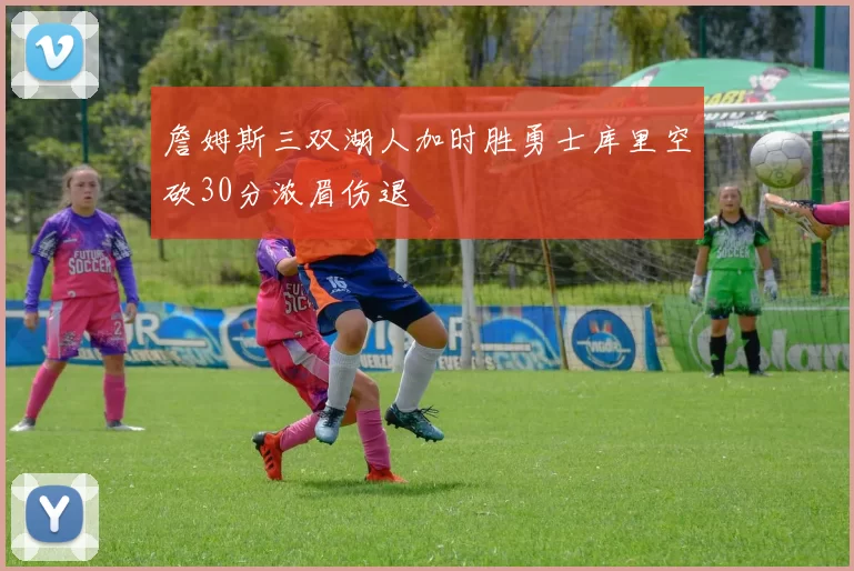 詹姆斯三双湖人加时胜勇士库里空砍30分浓眉伤退