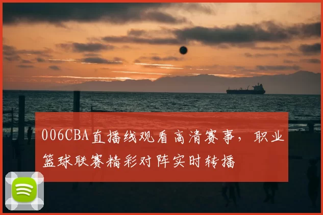 006CBA直播线观看高清赛事，职业篮球联赛精彩对阵实时转播