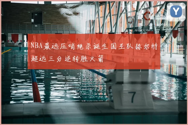 NBA最远压哨绝杀诞生国王队赫尔特超远三分逆转胜火箭