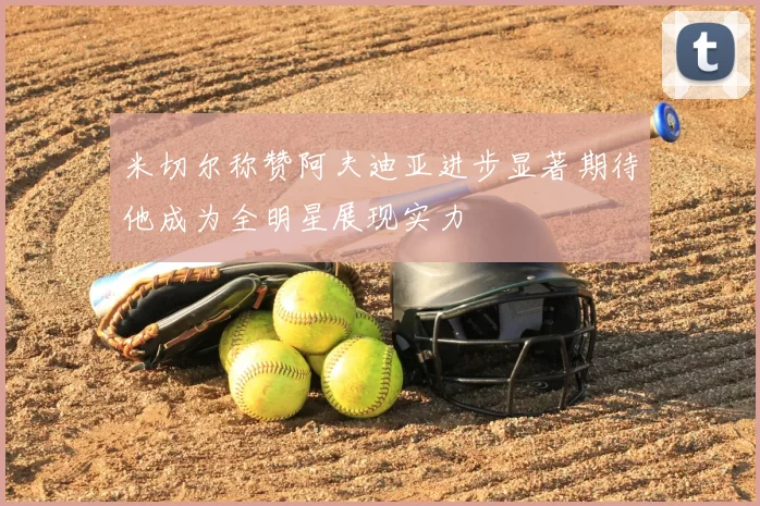 米切尔称赞阿夫迪亚进步显著期待他成为全明星展现实力