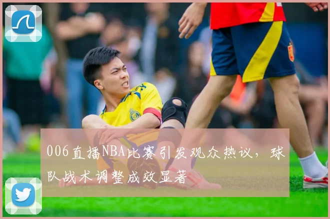 006直播NBA比赛引发观众热议，球队战术调整成效显著