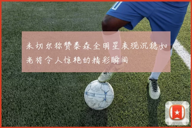 米切尔称赞泰森全明星表现沉稳如老将令人惊艳的精彩瞬间
