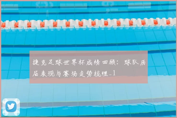 捷克足球世界杯成绩回顾：球队历届表现与赛场走势梳理_1