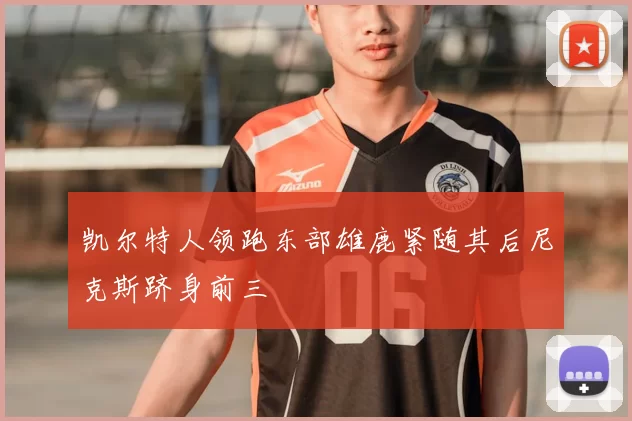 凯尔特人领跑东部雄鹿紧随其后尼克斯跻身前三