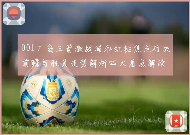 001广岛三箭激战浦和红钻焦点对决前瞻与胜负走势解析四大看点解读