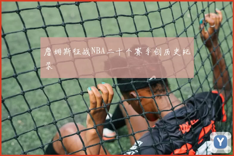 詹姆斯征战NBA二十个赛季创历史纪录