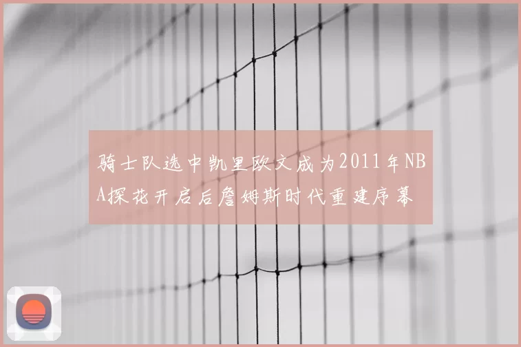 骑士队选中凯里欧文成为2011年NBA探花开启后詹姆斯时代重建序幕
