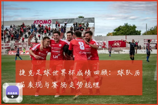 捷克足球世界杯成绩回顾：球队历届表现与赛场走势梳理
