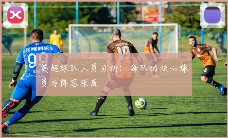 英超球队人员分析：每队的核心球员与阵容深度