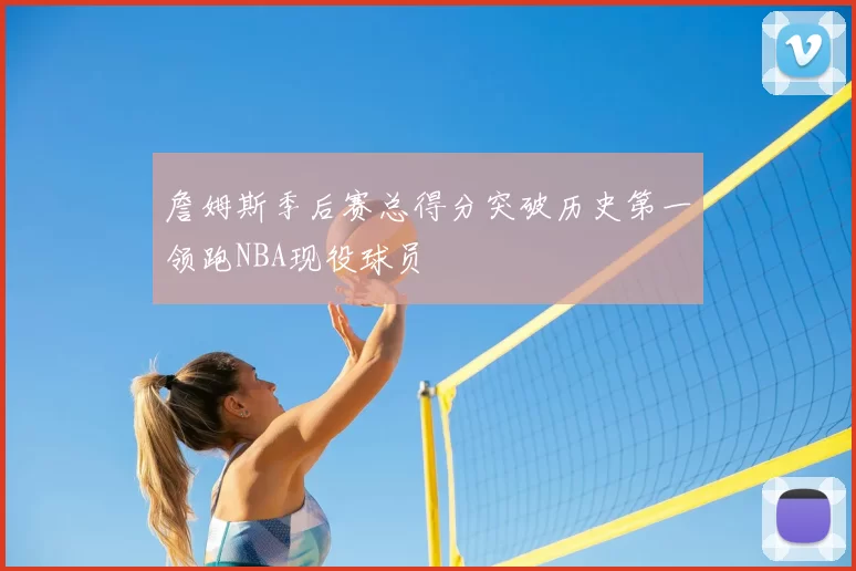 詹姆斯季后赛总得分突破历史第一领跑NBA现役球员