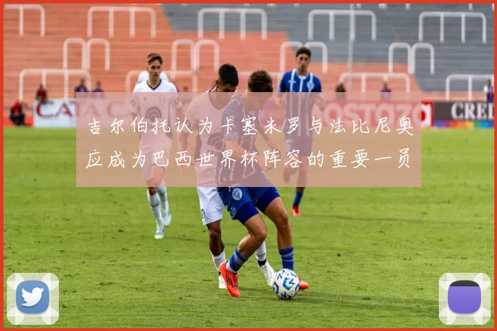 吉尔伯托认为卡塞米罗与法比尼奥应成为巴西世界杯阵容的重要一员