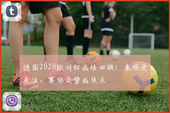 德国2020欧洲杯成绩回顾：表现受关注，赛场走势成焦点