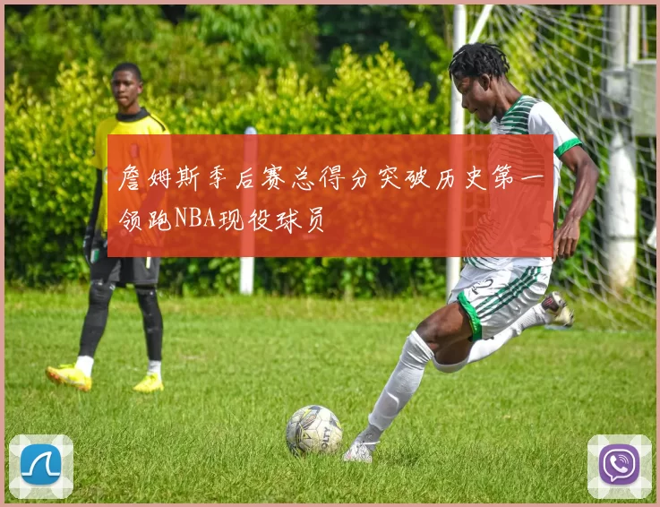 詹姆斯季后赛总得分突破历史第一领跑NBA现役球员