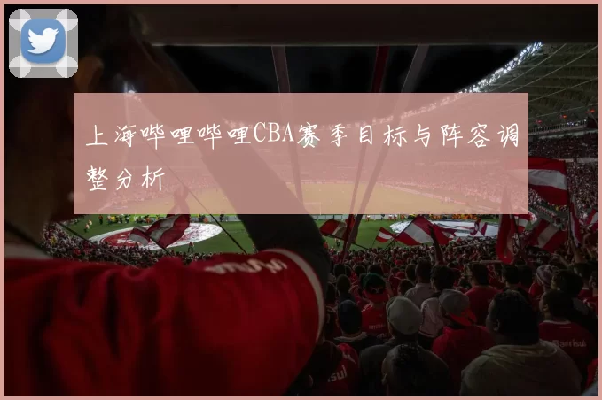 上海哔哩哔哩CBA赛季目标与阵容调整分析