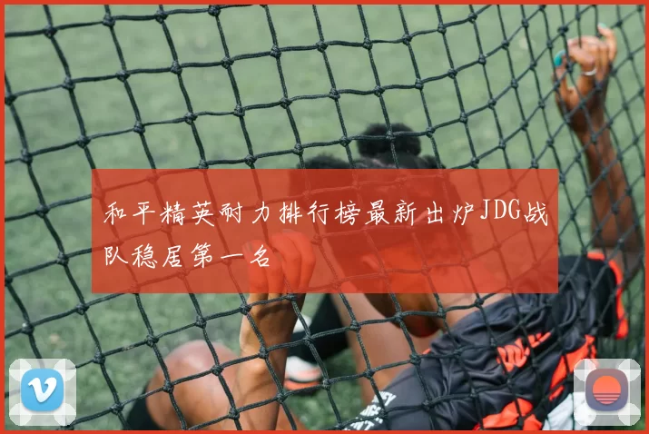 和平精英耐力排行榜最新出炉JDG战队稳居第一名