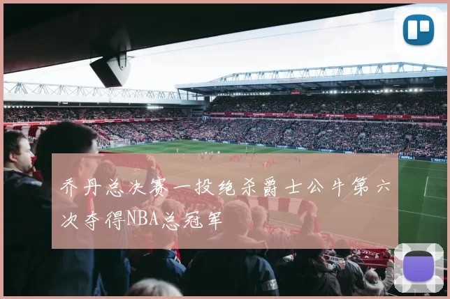 乔丹总决赛一投绝杀爵士公牛第六次夺得NBA总冠军