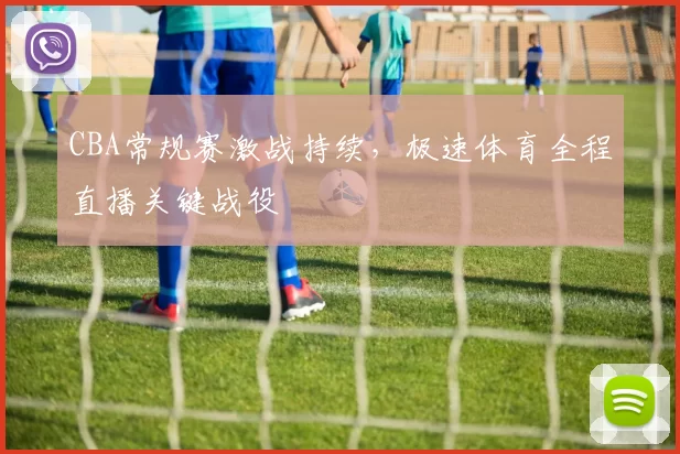 CBA常规赛激战持续，极速体育全程直播关键战役