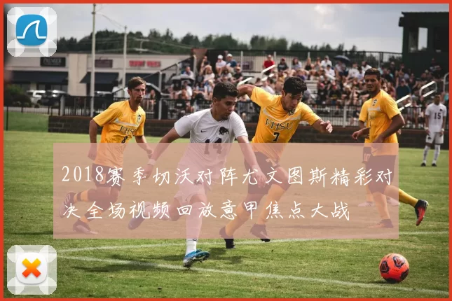 2018赛季切沃对阵尤文图斯精彩对决全场视频回放意甲焦点大战