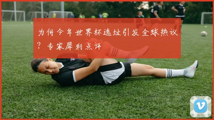 为何今年世界杯选址引发全球热议?专家犀利点评