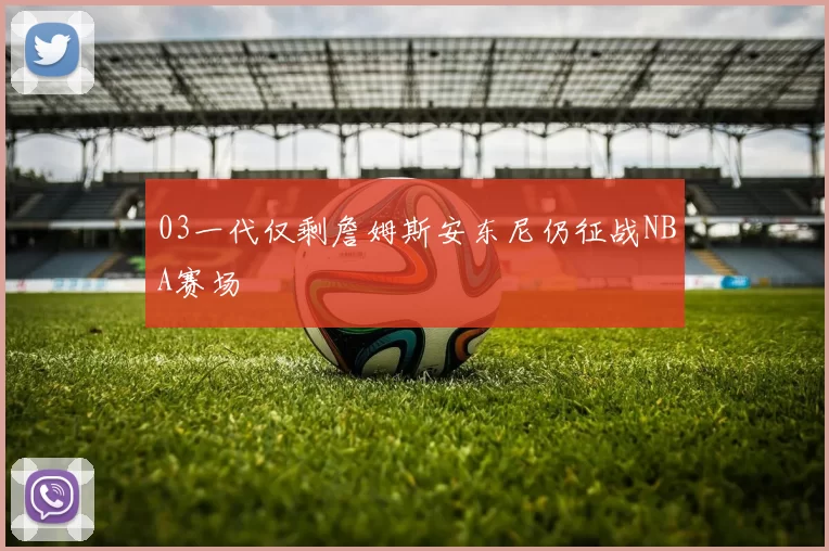 03一代仅剩詹姆斯安东尼仍征战NBA赛场