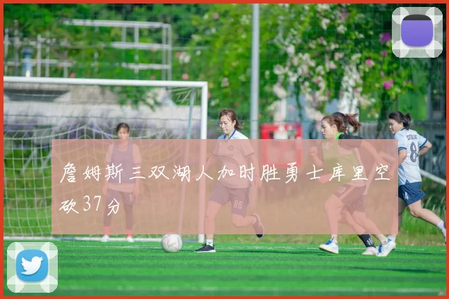 詹姆斯三双湖人加时胜勇士库里空砍37分