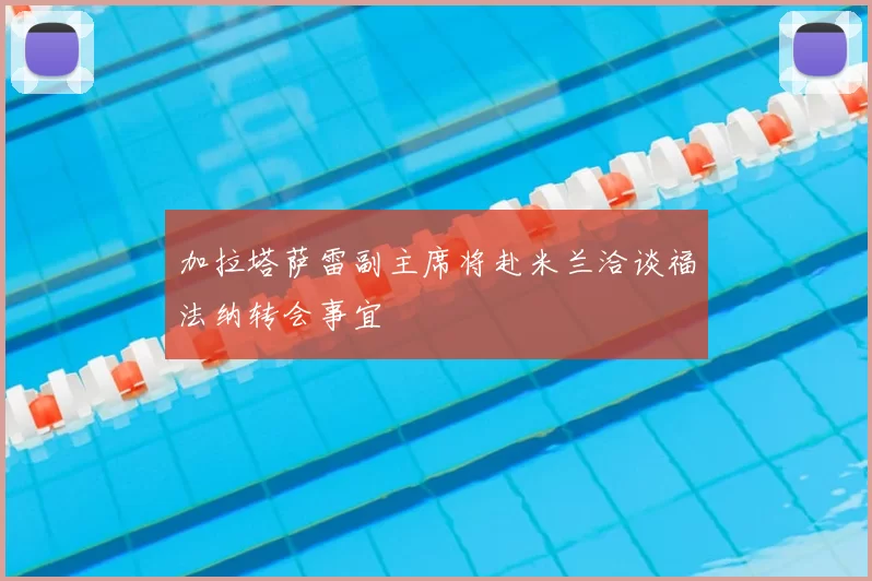 加拉塔萨雷副主席将赴米兰洽谈福法纳转会事宜