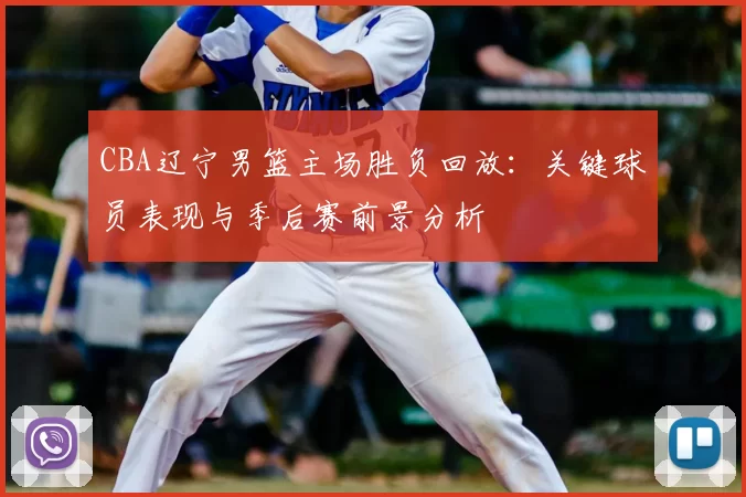 CBA辽宁男篮主场胜负回放：关键球员表现与季后赛前景分析