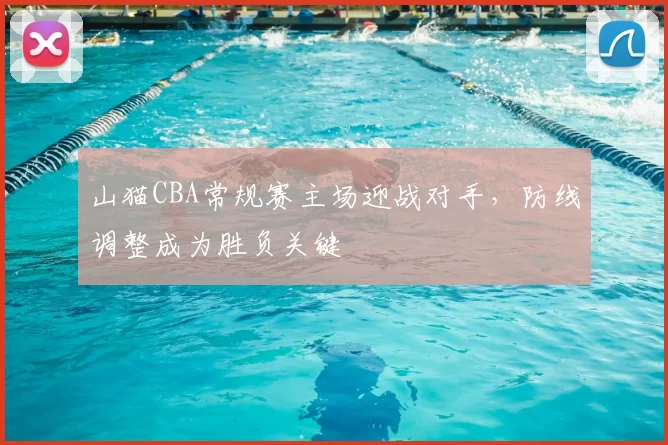 山猫CBA常规赛主场迎战对手，防线调整成为胜负关键