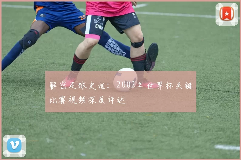 解密足球史话：2002年世界杯关键比赛视频深度评述