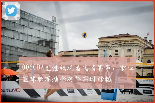 006CBA直播线观看高清赛事，职业篮球联赛精彩对阵实时转播