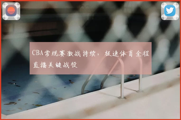 CBA常规赛激战持续，极速体育全程直播关键战役