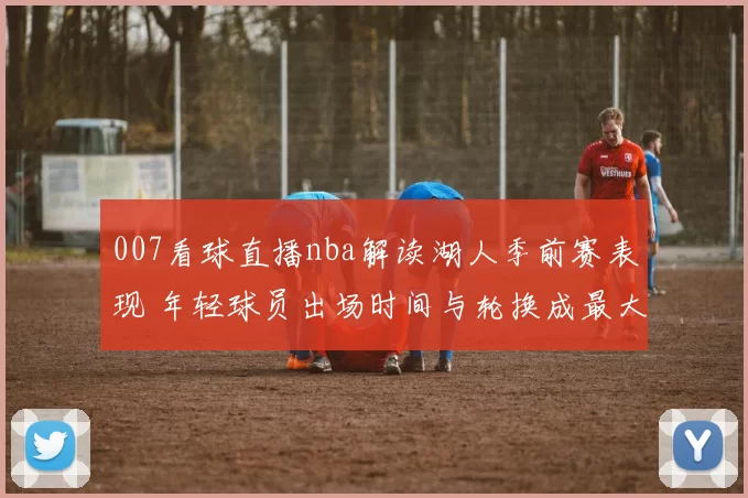 007看球直播nba解读湖人季前赛表现 年轻球员出场时间与轮换成最大看点
