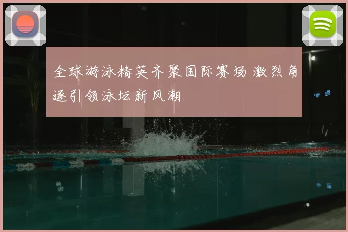 全球游泳精英齐聚国际赛场 激烈角逐引领泳坛新风潮