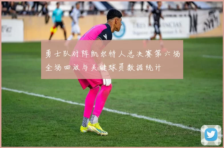 勇士队对阵凯尔特人总决赛第六场全场回放与关键球员数据统计