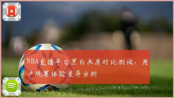 NBA直播平台黑白画质对比测试，用户观赛体验差异分析