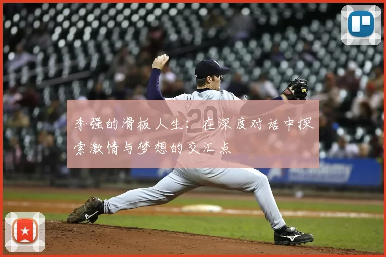 李强的滑板人生：在深度对话中探索激情与梦想的交汇点