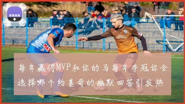 每年赢得MVP和你的马每年夺冠你会选择哪个约基奇的幽默回答引发热议