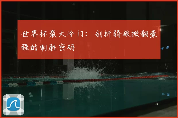 世界杯最大冷门：剖析弱旅掀翻豪强的制胜密码