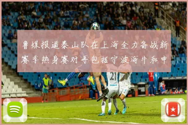 鲁媒报道泰山队在上海全力备战新赛季热身赛对手包括宁波海牛和申花