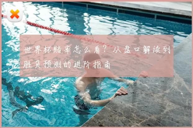 世界杯赔率怎么看?从盘口解读到胜负预测的进阶指南