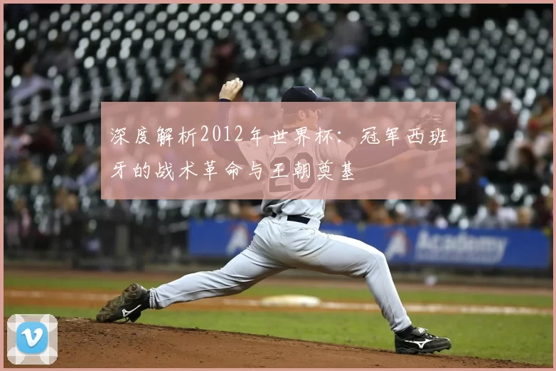 深度解析2012年世界杯:冠军西班牙的战术革命与王朝奠基