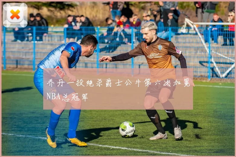 乔丹一投绝杀爵士公牛第六次加冕NBA总冠军