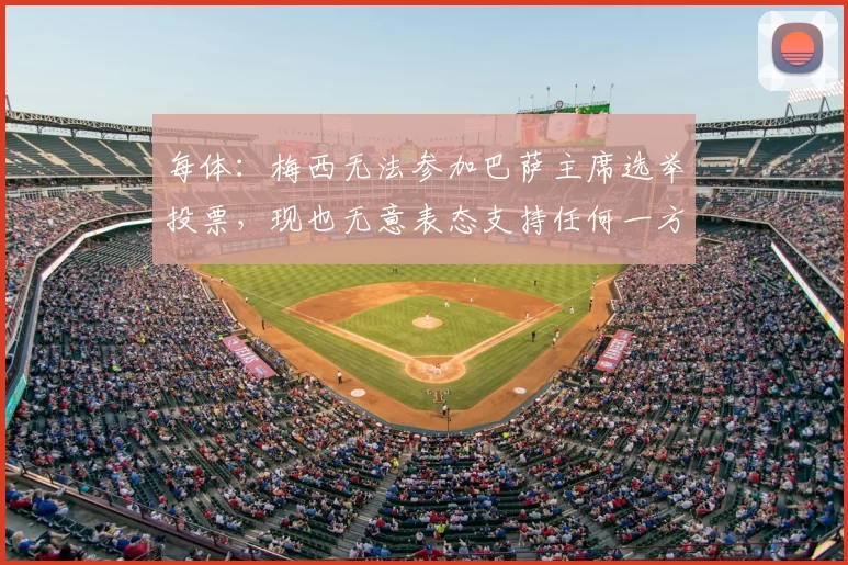 每体：梅西无法参加巴萨主席选举投票，现也无意表态支持任何一方