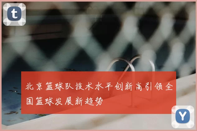 北京篮球队技术水平创新高引领全国篮球发展新趋势