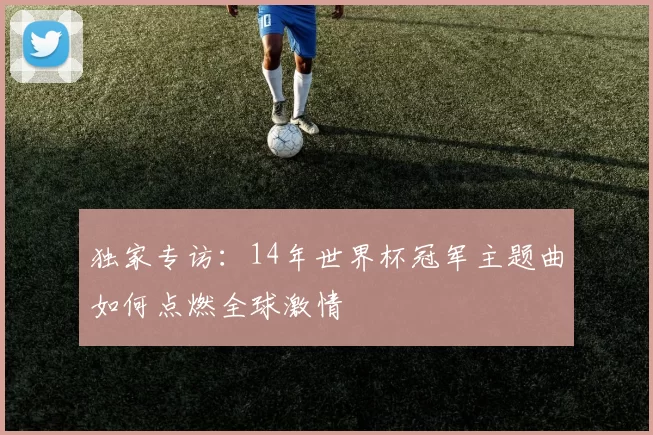 独家专访：14年世界杯冠军主题曲如何点燃全球激情