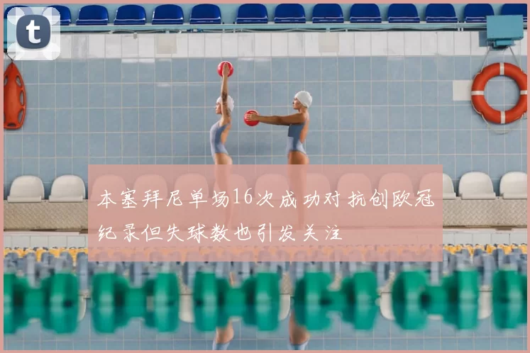 本塞拜尼单场16次成功对抗创欧冠纪录但失球数也引发关注